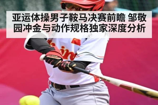 亚运体操男子鞍马决赛前瞻 邹敬园冲金与动作规格独家深度分析