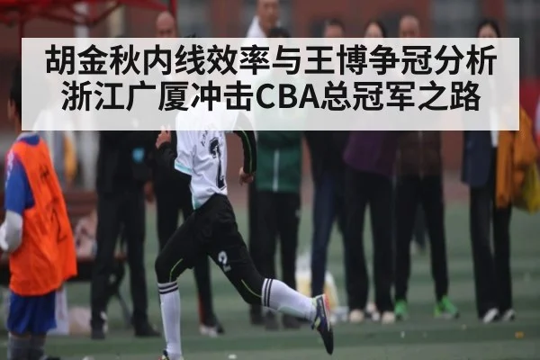胡金秋内线效率与王博争冠分析 浙江广厦冲击CBA总冠军之路