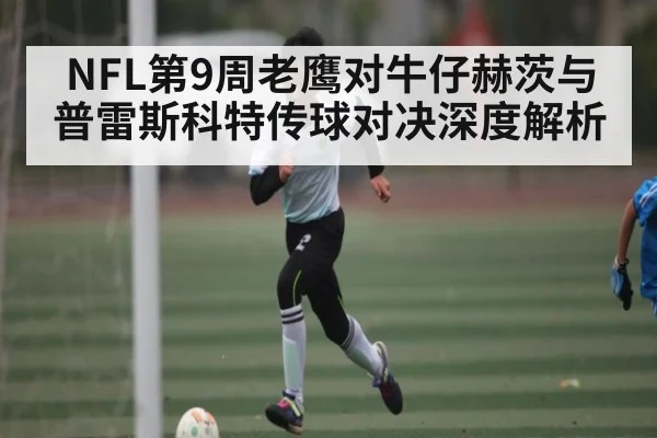 NFL第9周老鹰对牛仔赫茨与普雷斯科特传球对决深度解析