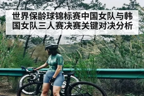 世界保龄球锦标赛中国女队与韩国女队三人赛决赛关键对决分析