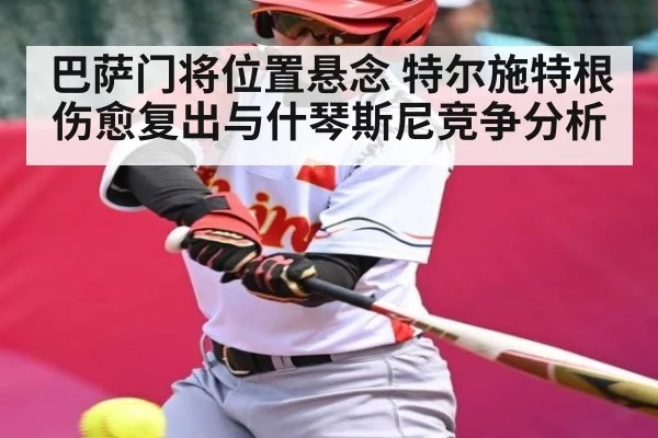 巴萨门将位置悬念 特尔施特根伤愈复出与什琴斯尼竞争分析