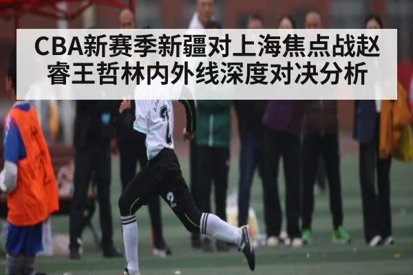 CBA新赛季新疆对上海焦点战赵睿王哲林内外线深度对决分析