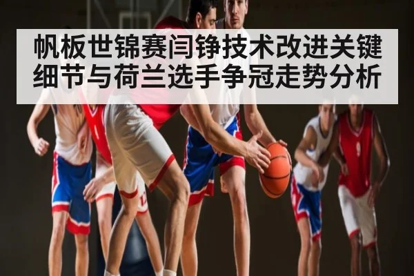 帆板世锦赛闫铮技术改进关键细节与荷兰选手争冠走势分析