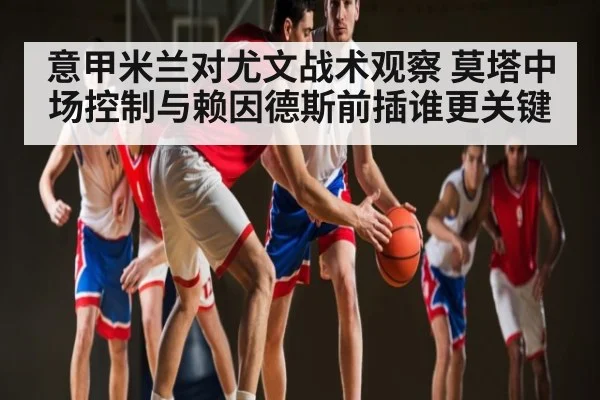 意甲米兰对尤文战术观察 莫塔中场控制与赖因德斯前插谁更关键